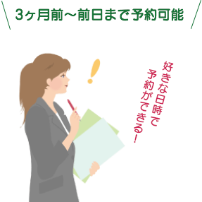 ３ヶ月前〜前日まで予約可能好きな日時で予約ができる！